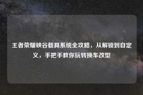 王者荣耀峡谷载具系统全攻略,从解锁到自定义,手把手教你玩转换车改型