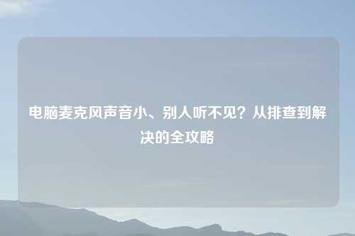 电脑麦克风声音小、别人听不见？从排查到解决的全攻略