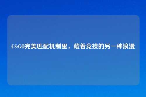CS:GO完美匹配机制里,藏着竞技的另一种浪漫