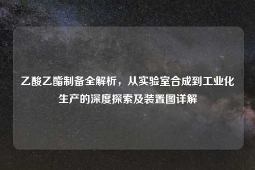 乙酸乙酯制备全解析，从实验室合成到工业化生产的深度探索及装置图详解
