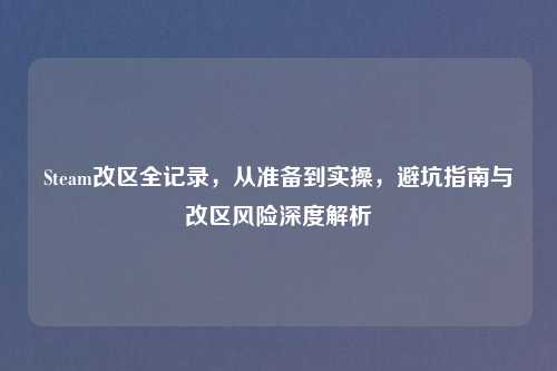 Steam改区全记录，从准备到实操，避坑指南与改区风险深度解析
