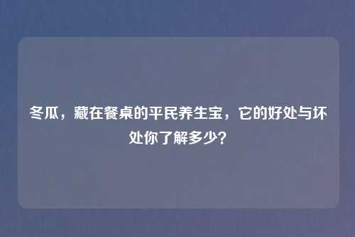 冬瓜，藏在餐桌的平民养生宝，它的好处与坏处你了解多少？