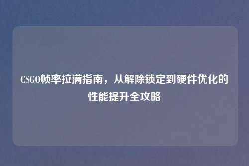 CSGO帧率拉满指南，从解除锁定到硬件优化的性能提升全攻略