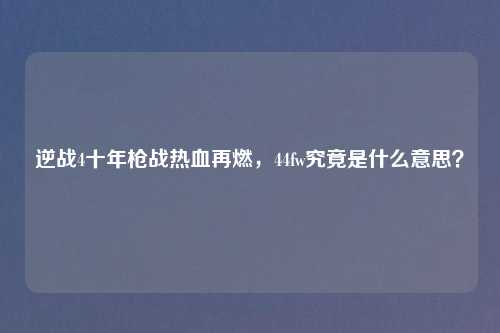 逆战4十年枪战热血再燃,44fw究竟是什么意思?