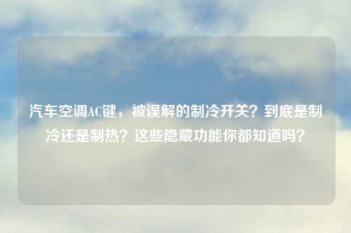 汽车空调AC键,被误解的制冷开关?到底是制冷还是制热?这些隐藏功能你都知道吗?