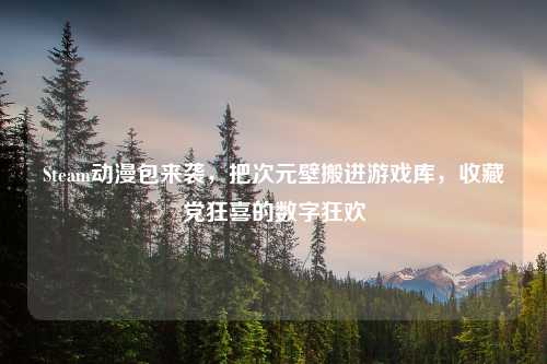 Steam动漫包来袭，把次元壁搬进游戏库，收藏党狂喜的数字狂欢