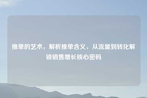 推单的艺术,解析推单含义,从流量到转化解锁销售增长核心密码
