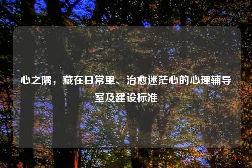 心之隅,藏在日常里、治愈迷茫心的心理辅导室及建设标准