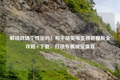 解锁战场个性密码!和平精英渐变换装模板全攻略+下载,打造专属视觉盛宴