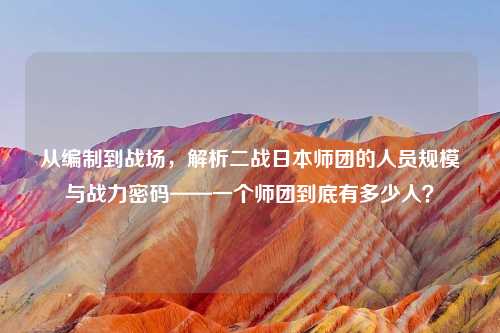 从编制到战场，解析二战日本师团的人员规模与战力密码——一个师团到底有多少人？