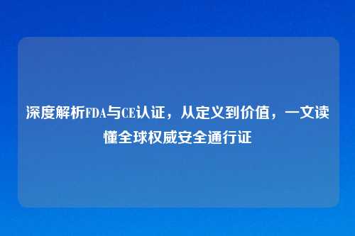 深度解析FDA与CE认证，从定义到价值，一文读懂全球权威安全通行证