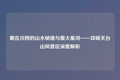 藏在川西的山水秘境与萤火星河——邛崃天台山风景区深度解析