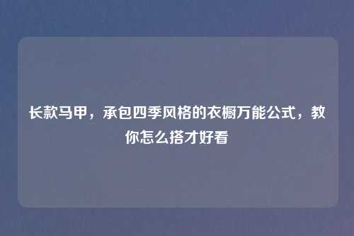 长款马甲，承包四季风格的衣橱万能公式，教你怎么搭才好看