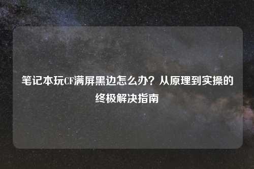 笔记本玩CF满屏黑边怎么办？从原理到实操的终极解决指南