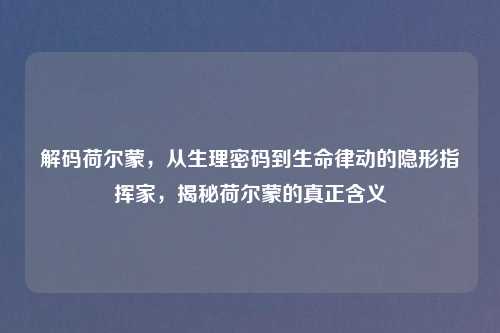 解码荷尔蒙,从生理密码到生命律动的隐形指挥家,揭秘荷尔蒙的真正含义