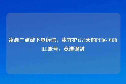 凌晨三点敲下申诉信,我守护1278天的PUBG MOBILE账号,竟遭误封