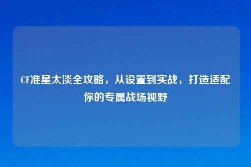 CF准星太淡全攻略，从设置到实战，打造适配你的专属战场视野