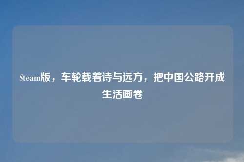 Steam版,车轮载着诗与远方,把中国公路开成生活画卷