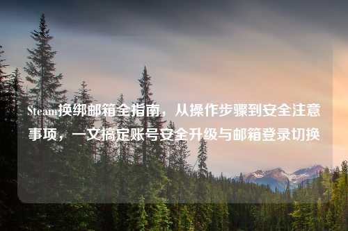 Steam换绑邮箱全指南，从操作步骤到安全注意事项，一文搞定账号安全升级与邮箱登录切换