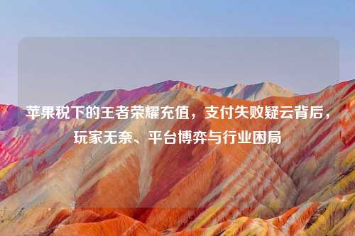 苹果税下的王者荣耀充值，支付失败疑云背后，玩家无奈、平台博弈与行业困局