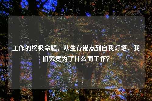 工作的终极命题,从生存锚点到自我灯塔,我们究竟为了什么而工作?