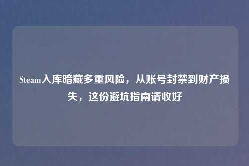 Steam入库暗藏多重风险,从账号封禁到财产损失,这份避坑指南请收好