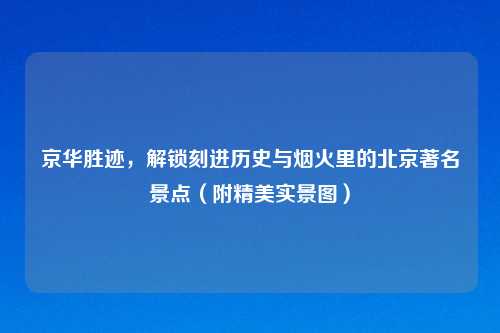 京华胜迹，解锁刻进历史与烟火里的北京著名景点（附精美实景图）