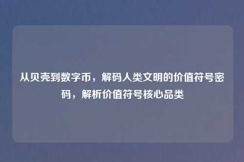 从贝壳到数字币,解码人类文明的价值符号密码,解析价值符号核心品类