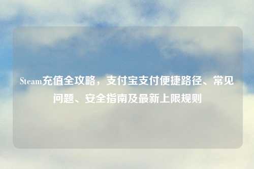 Steam充值全攻略,支付宝支付便捷路径、常见问题、安全指南及最新上限规则