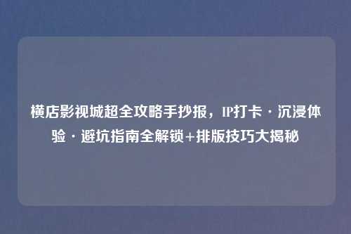 横店影视城超全攻略手抄报,IP打卡·沉浸体验·避坑指南全解锁+排版技巧大揭秘