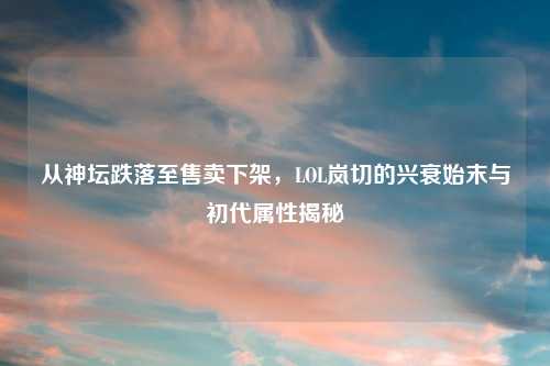 从神坛跌落至售卖下架，LOL岚切的兴衰始末与初代属性揭秘