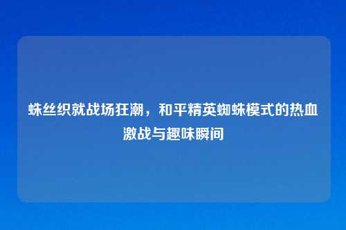 蛛丝织就战场狂潮，和平精英蜘蛛模式的热血激战与趣味瞬间