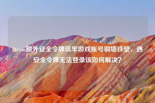 Steam额外安全令牌筑牢游戏账号铜墙铁壁，遇安全令牌无法登录该如何解决？