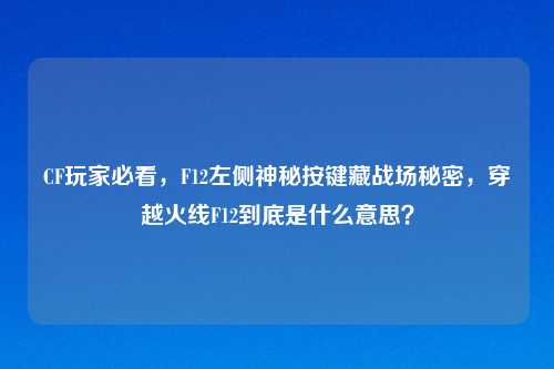 CF玩家必看,F12左侧神秘按键藏战场秘密,穿越火线F12到底是什么意思?