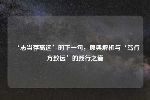 ‘志当存高远’的下一句,原典解析与‘笃行方致远’的践行之道