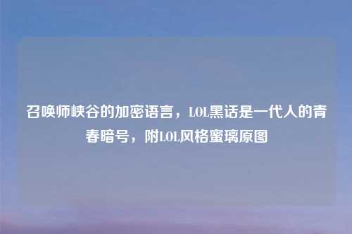 召唤师峡谷的加密语言，LOL黑话是一代人的青春暗号，附LOL风格蜜璃原图
