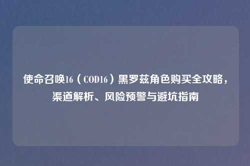 使命召唤16(COD16)黑罗兹角色购买全攻略,渠道解析、风险预警与避坑指南