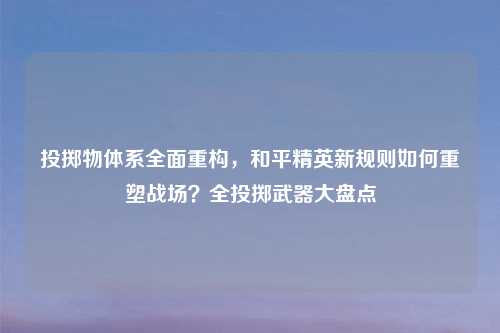 投掷物体系全面重构，和平精英新规则如何重塑战场？全投掷武器大盘点