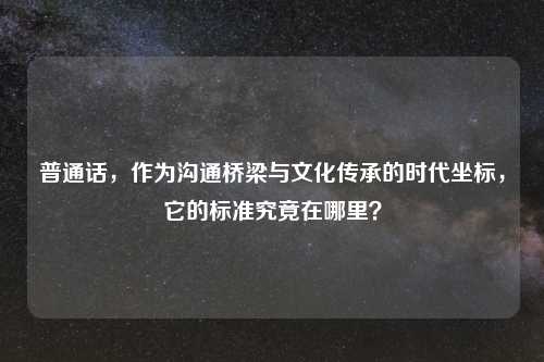 普通话,作为沟通桥梁与文化传承的时代坐标,它的标准究竟在哪里?