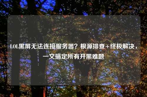 LOL黑屏无法连接服务器？根源排查+终极解决，一文搞定所有开黑难题