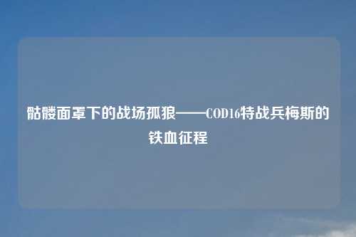 骷髅面罩下的战场孤狼——COD16特战兵梅斯的铁血征程
