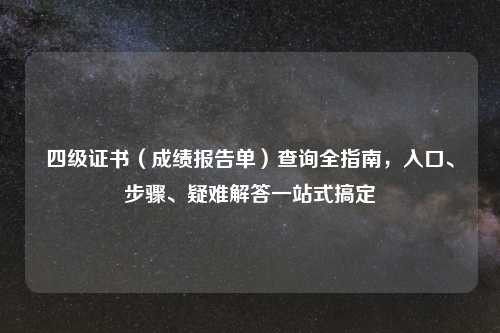 四级证书(成绩报告单)查询全指南,入口、步骤、疑难解答一站式搞定
