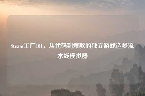 Steam工厂101,从代码到爆款的独立游戏造梦流水线模拟器