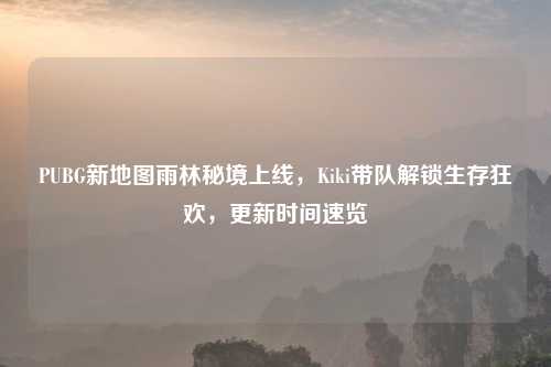 PUBG新地图雨林秘境上线,Kiki带队解锁生存狂欢,更新时间速览