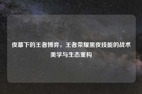 夜幕下的王者博弈，王者荣耀黑夜技能的战术美学与生态重构