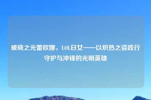 破晓之光蕾欧娜，LOL日女——以炽热之姿践行守护与冲锋的光明英雄