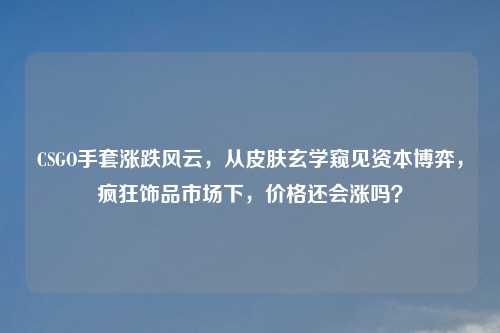 CSGO手套涨跌风云，从皮肤玄学窥见资本博弈，疯狂饰品市场下，价格还会涨吗？