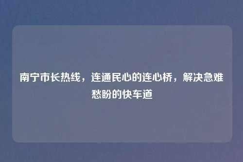 南宁市长热线,连通民心的连心桥,解决急难愁盼的快车道