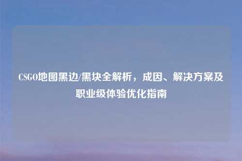 CSGO地图黑边/黑块全解析,成因、解决方案及职业级体验优化指南