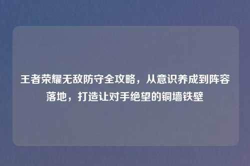 王者荣耀无敌防守全攻略，从意识养成到阵容落地，打造让对手绝望的铜墙铁壁